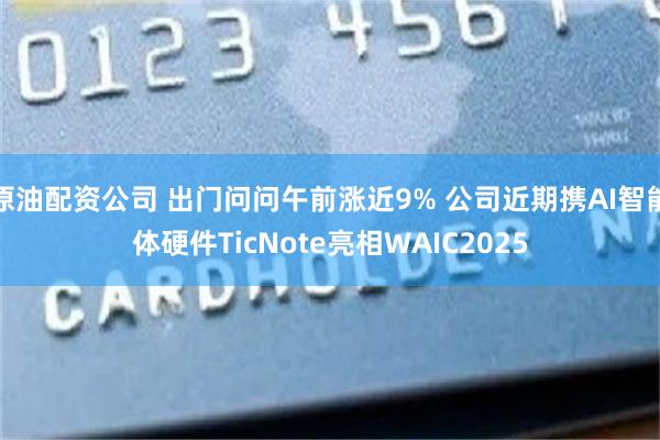 原油配资公司 出门问问午前涨近9% 公司近期携AI智能体硬件TicNote亮相WAIC2025