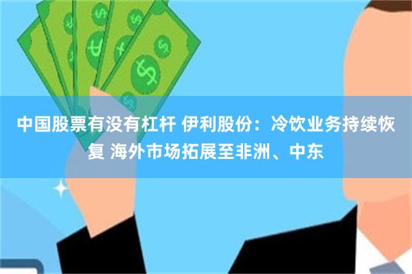 中国股票有没有杠杆 伊利股份：冷饮业务持续恢复 海外市场拓展至非洲、中东