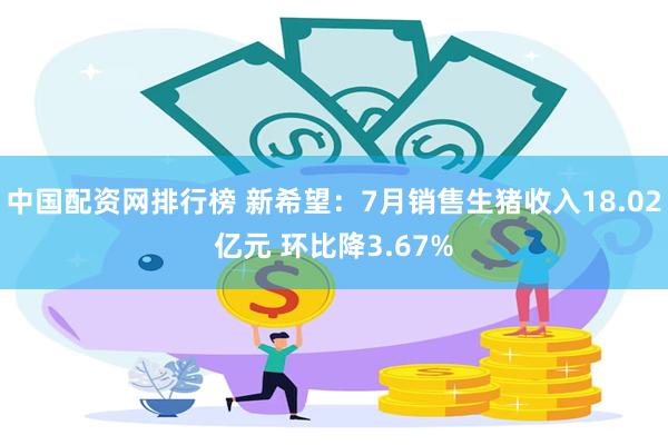 中国配资网排行榜 新希望：7月销售生猪收入18.02亿元 环比降3.67%
