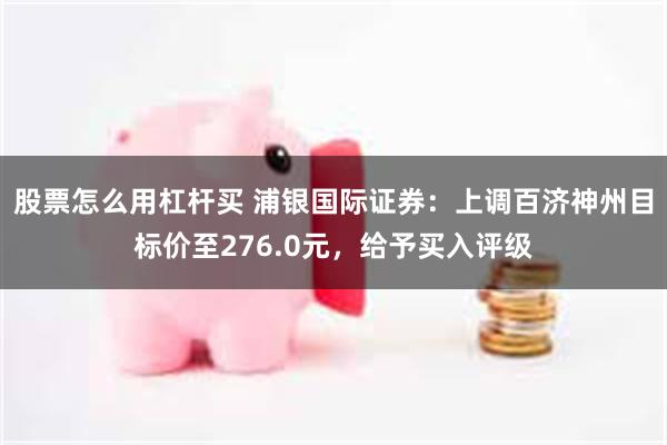 股票怎么用杠杆买 浦银国际证券：上调百济神州目标价至276.0元，给予买入评级
