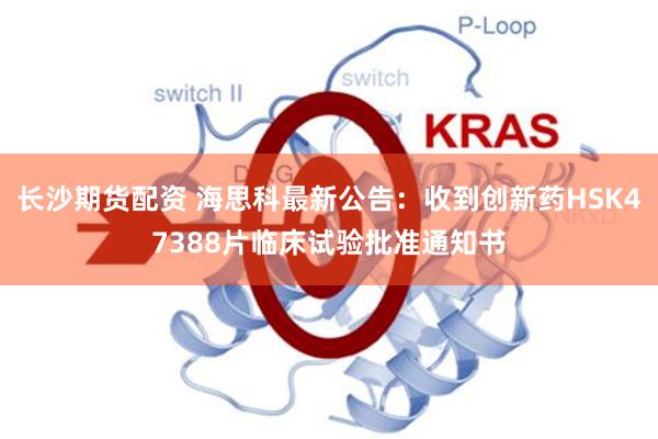 长沙期货配资 海思科最新公告：收到创新药HSK47388片临床试验批准通知书
