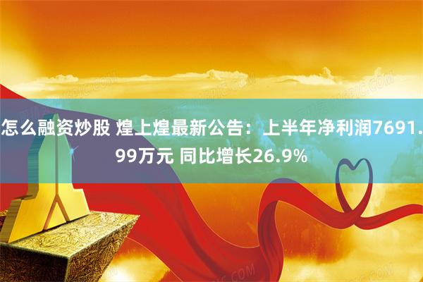 怎么融资炒股 煌上煌最新公告：上半年净利润7691.99万元 同比增长26.9%
