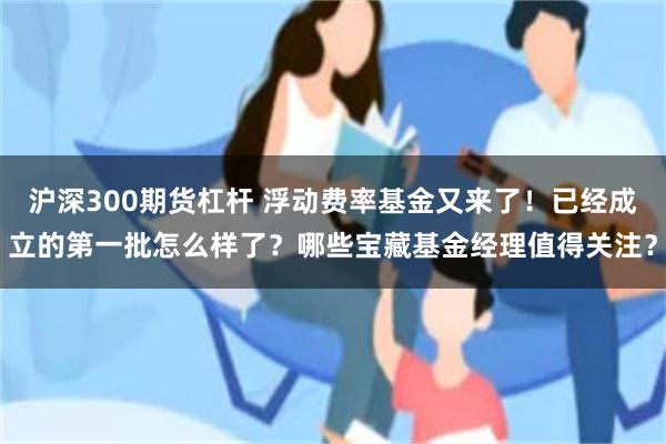 沪深300期货杠杆 浮动费率基金又来了！已经成立的第一批怎么样了？哪些宝藏基金经理值得关注？