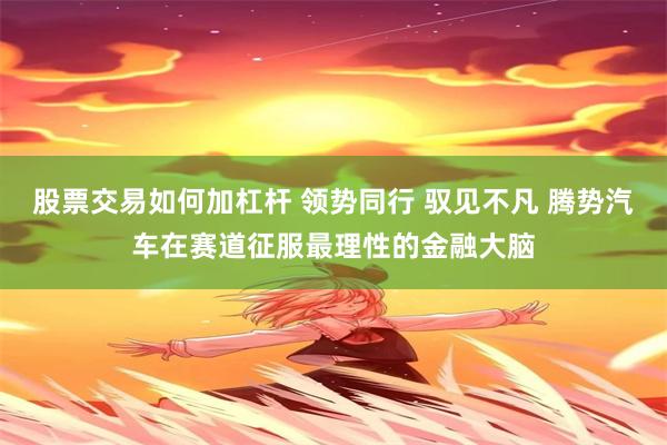 股票交易如何加杠杆 领势同行 驭见不凡 腾势汽车在赛道征服最理性的金融大脑
