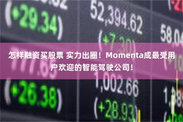 怎样融资买股票 实力出圈！Momenta成最受用户欢迎的智能驾驶公司！