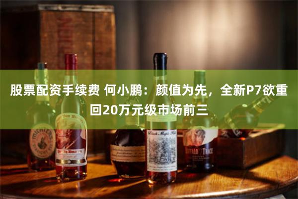 股票配资手续费 何小鹏：颜值为先，全新P7欲重回20万元级市场前三