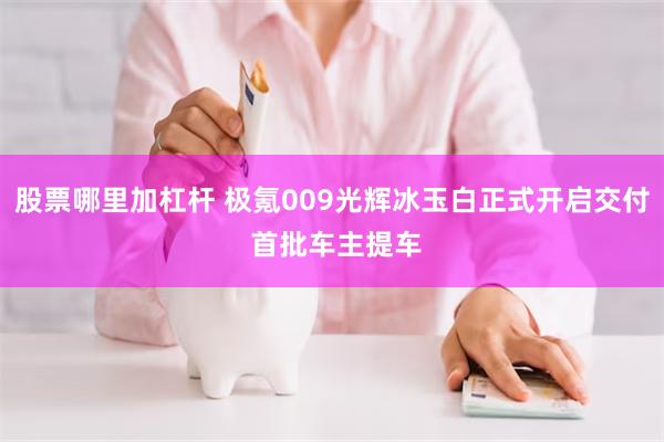 股票哪里加杠杆 极氪009光辉冰玉白正式开启交付 首批车主提车
