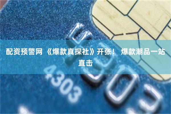 配资预警网 《爆款真探社》开张！ 爆款潮品一站直击