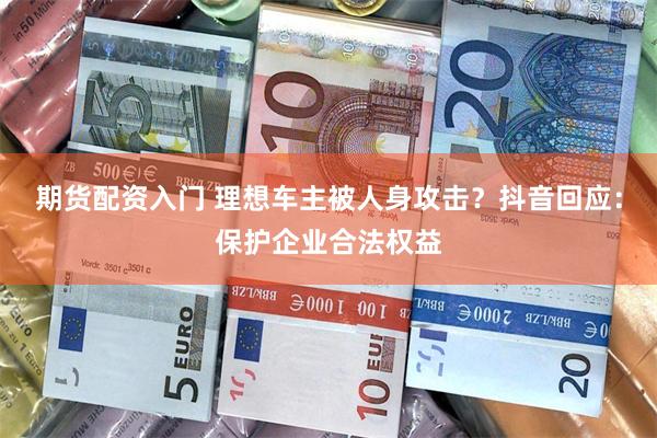 期货配资入门 理想车主被人身攻击？抖音回应：保护企业合法权益