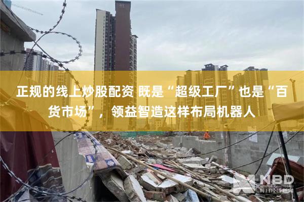 正规的线上炒股配资 既是“超级工厂”也是“百货市场”，领益智造这样布局机器人