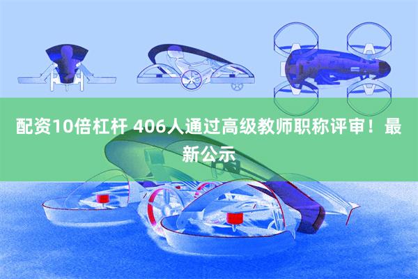 配资10倍杠杆 406人通过高级教师职称评审！最新公示
