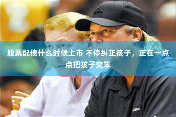 股票配债什么时候上市 不停纠正孩子，正在一点点把孩子变笨
