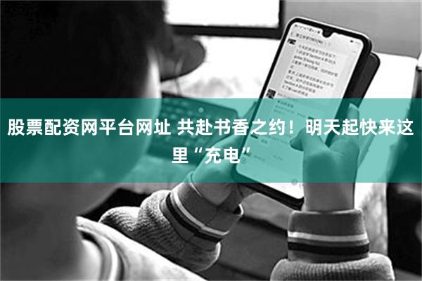 股票配资网平台网址 共赴书香之约！明天起快来这里“充电”