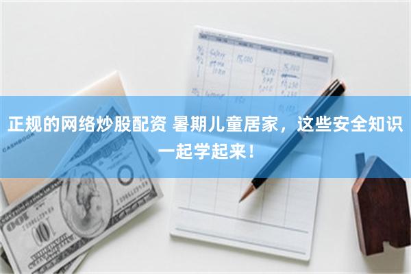 正规的网络炒股配资 暑期儿童居家，这些安全知识一起学起来！