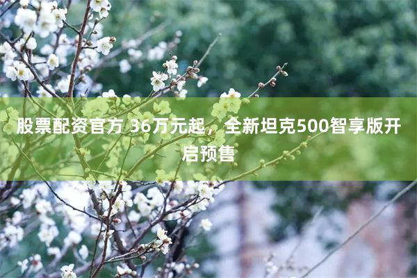 股票配资官方 36万元起，全新坦克500智享版开启预售