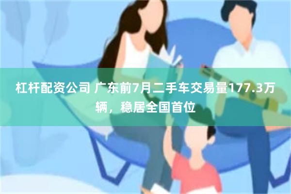 杠杆配资公司 广东前7月二手车交易量177.3万辆，稳居全国首位