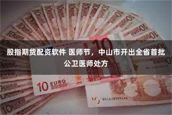 股指期货配资软件 医师节，中山市开出全省首批公卫医师处方