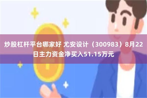 炒股杠杆平台哪家好 尤安设计（300983）8月22日主力资金净买入51.15万元