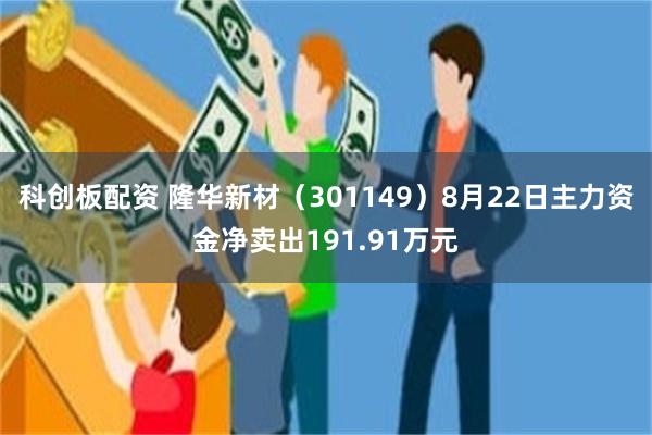 科创板配资 隆华新材（301149）8月22日主力资金净卖出191.91万元