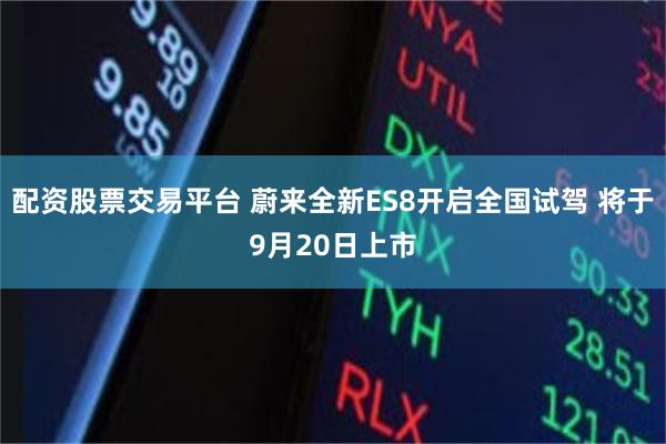 配资股票交易平台 蔚来全新ES8开启全国试驾 将于9月20日上市