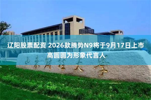 辽阳股票配资 2026款腾势N9将于9月17日上市 高圆圆为形象代言人