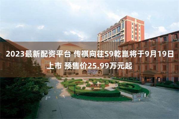 2023最新配资平台 传祺向往S9乾崑将于9月19日上市 预售价25.99万元起