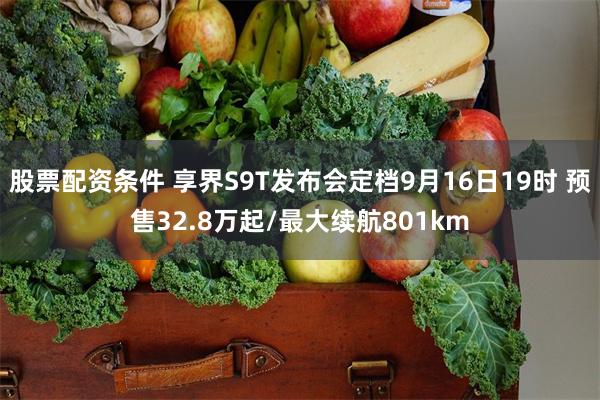 股票配资条件 享界S9T发布会定档9月16日19时 预售32.8万起/最大续航801km