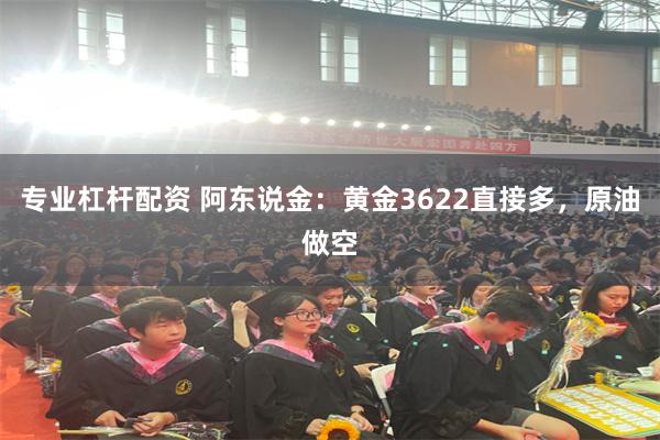 专业杠杆配资 阿东说金:黄金3622直接多,原油做空