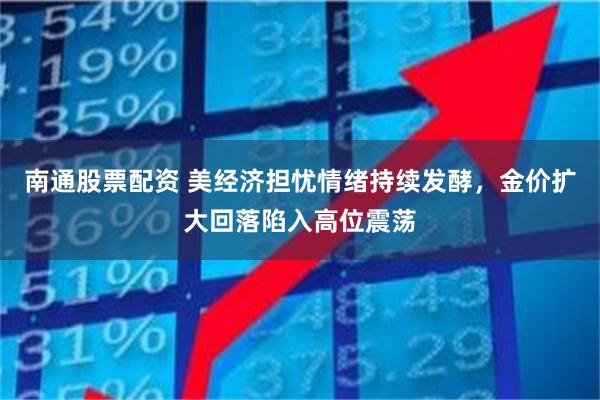 南通股票配资 美经济担忧情绪持续发酵，金价扩大回落陷入高位震荡
