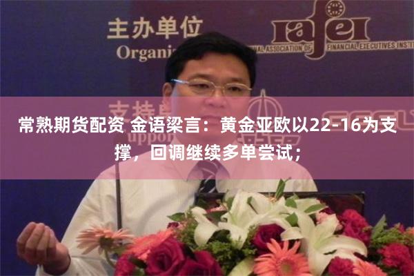 常熟期货配资 金语梁言：黄金亚欧以22-16为支撑，回调继续多单尝试；
