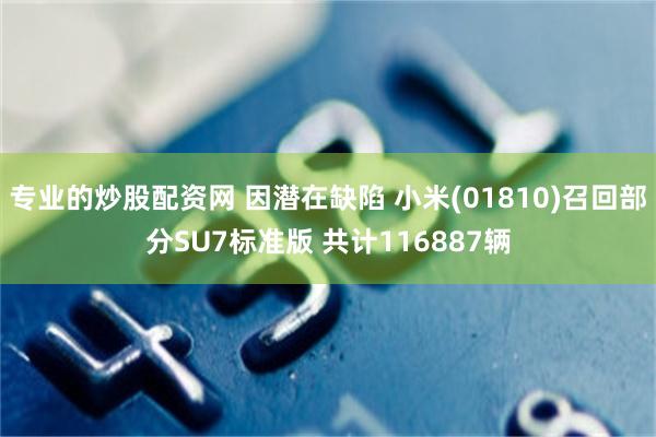 专业的炒股配资网 因潜在缺陷 小米(01810)召回部分SU7标准版 共计116887辆