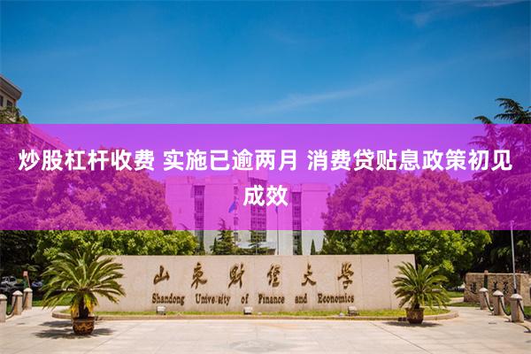 炒股杠杆收费 实施已逾两月 消费贷贴息政策初见成效