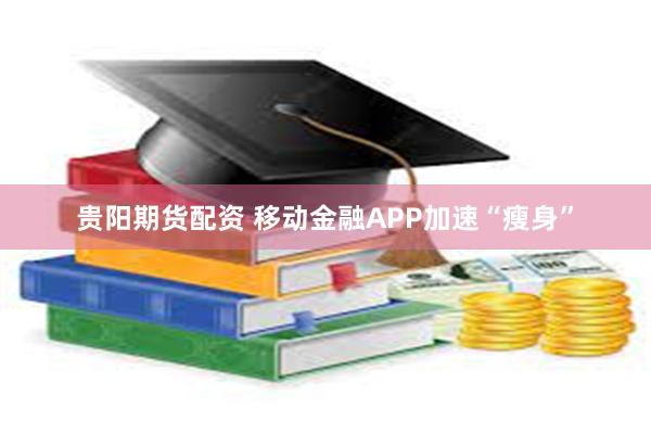 贵阳期货配资 移动金融APP加速“瘦身”