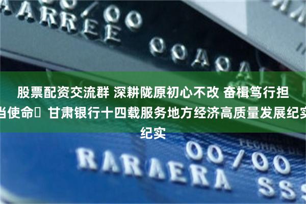 股票配资交流群 深耕陇原初心不改 奋楫笃行担当使命 甘肃银行十四载服务地方经济高质量发展纪实