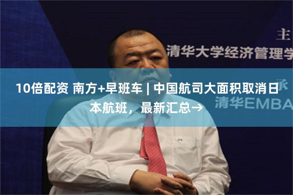 10倍配资 南方+早班车 | 中国航司大面积取消日本航班，最新汇总→