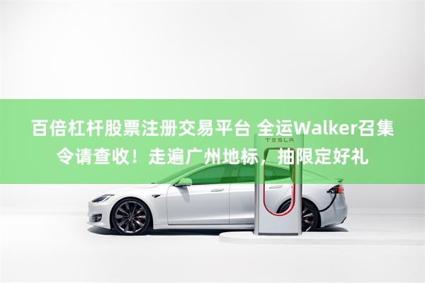 百倍杠杆股票注册交易平台 全运Walker召集令请查收！走遍广州地标，抽限定好礼