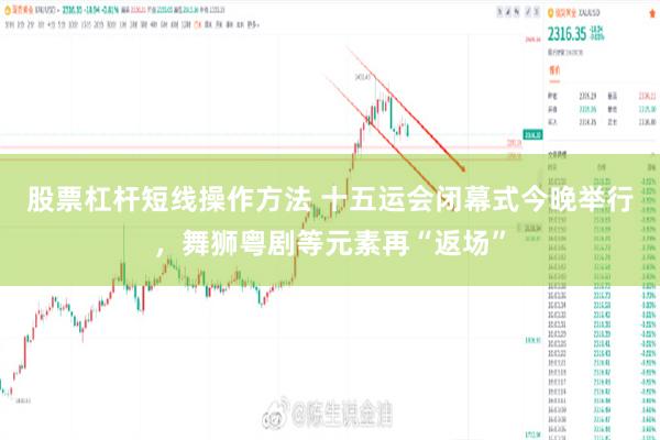 股票杠杆短线操作方法 十五运会闭幕式今晚举行，舞狮粤剧等元素再“返场”