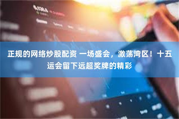 正规的网络炒股配资 一场盛会，激荡湾区！十五运会留下远超奖牌的精彩