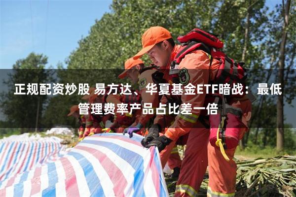 正规配资炒股 易方达、华夏基金ETF暗战：最低管理费率产品占比差一倍