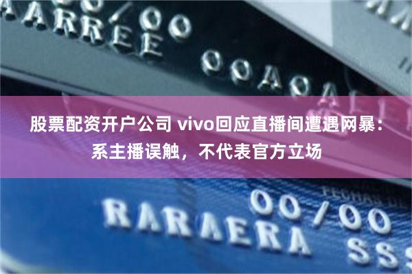 股票配资开户公司 vivo回应直播间遭遇网暴：系主播误触，不代表官方立场