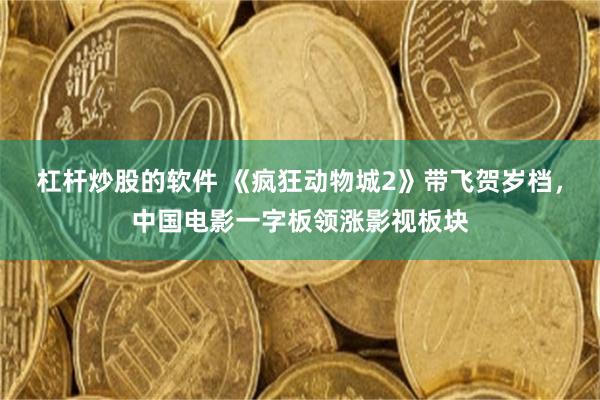 杠杆炒股的软件 《疯狂动物城2》带飞贺岁档，中国电影一字板领涨影视板块