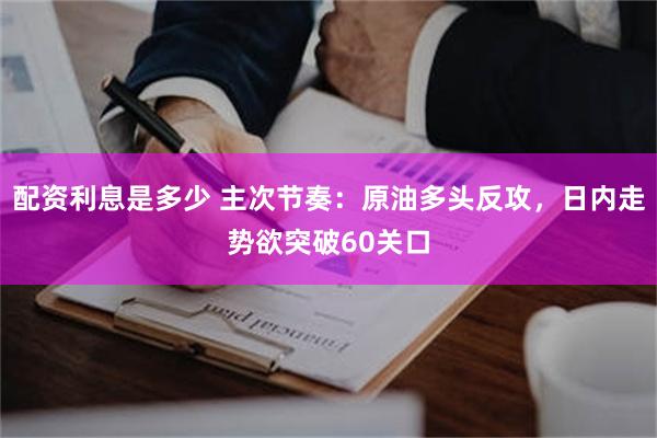 配资利息是多少 主次节奏：原油多头反攻，日内走势欲突破60关口
