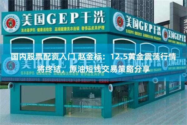 国内股票配资入门 赵金标：12.5黄金震荡行情将终结，原油短线交易策略分享