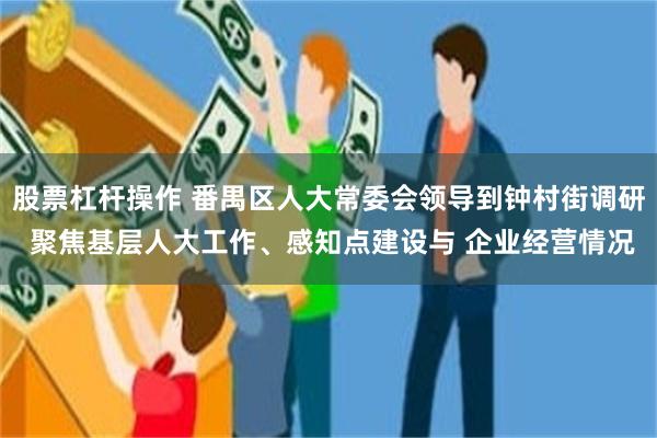 股票杠杆操作 番禺区人大常委会领导到钟村街调研 聚焦基层人大工作、感知点建设与 企业经营情况