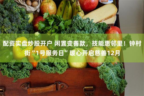 配资实盘炒股开户 闲置变善款，技能惠邻里！钟村街“1号服务日”暖心开启慈善12月