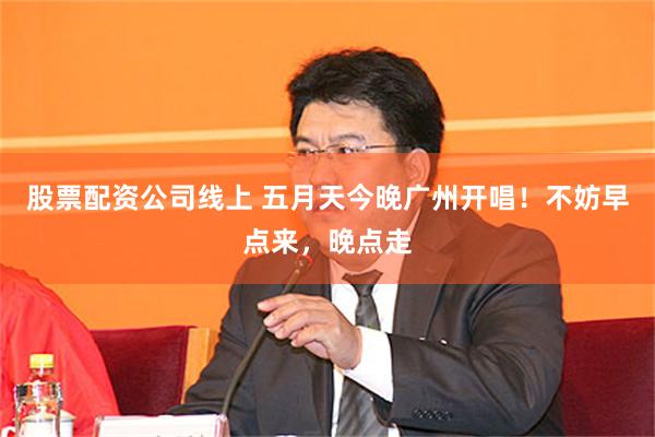 股票配资公司线上 五月天今晚广州开唱！不妨早点来，晚点走