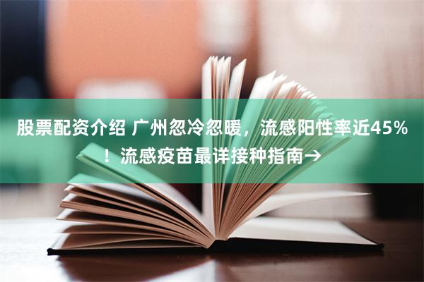 股票配资介绍 广州忽冷忽暖，流感阳性率近45%！流感疫苗最详接种指南→