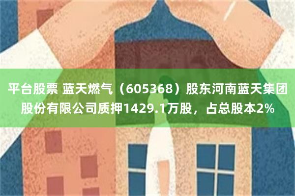 平台股票 蓝天燃气（605368）股东河南蓝天集团股份有限公司质押1429.1万股，占总股本2%