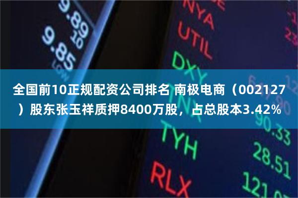 全国前10正规配资公司排名 南极电商（002127）股东张玉祥质押8400万股，占总股本3.42%