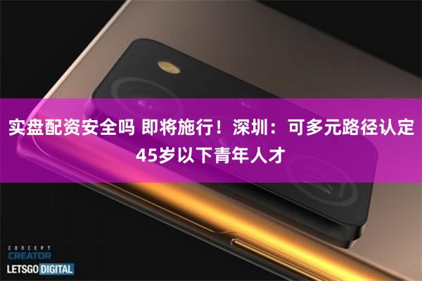 实盘配资安全吗 即将施行!深圳:可多元路径认定45岁以下青年人才